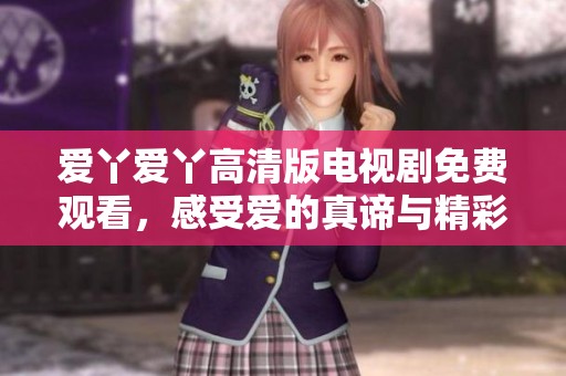 爱丫爱丫高清版电视剧免费观看，感受爱的真谛与精彩剧情