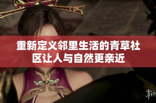 重新定义邻里生活的青草社区让人与自然更亲近