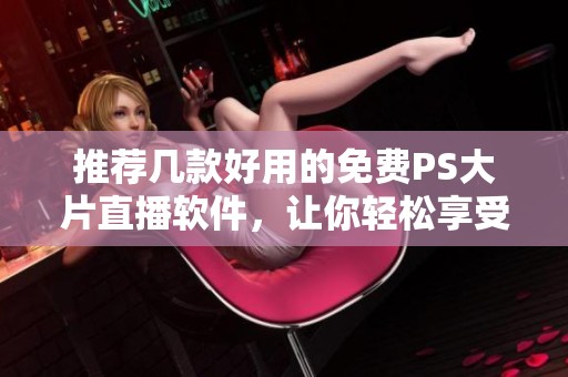 推荐几款好用的免费PS大片直播软件，让你轻松享受影视盛宴