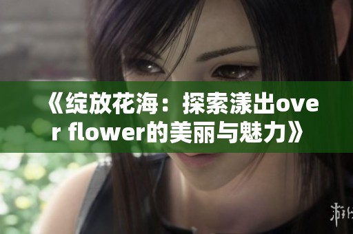 《绽放花海：探索漾出over flower的美丽与魅力》