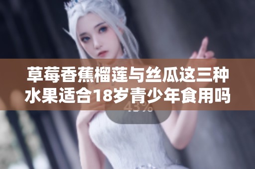 草莓香蕉榴莲与丝瓜这三种水果适合18岁青少年食用吗