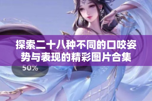 探索二十八种不同的口咬姿势与表现的精彩图片合集