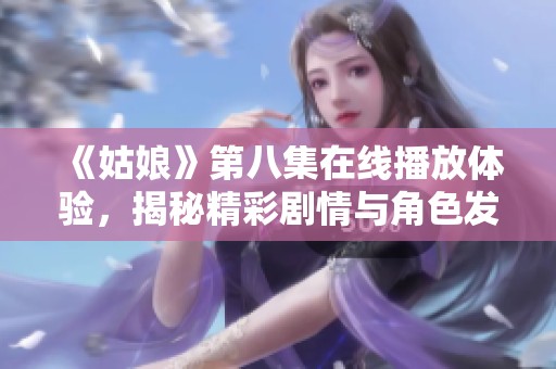 《姑娘》第八集在线播放体验，揭秘精彩剧情与角色发展