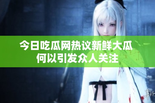 今日吃瓜网热议新鲜大瓜 何以引发众人关注