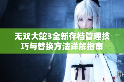 无双大蛇3全新存档管理技巧与替换方法详解指南