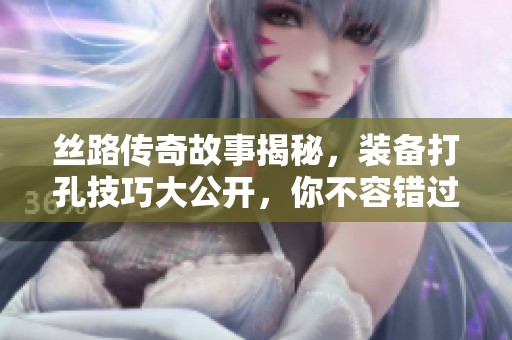 丝路传奇故事揭秘，装备打孔技巧大公开，你不容错过！