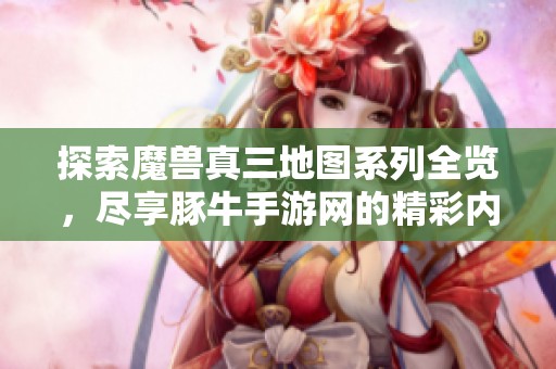 探索魔兽真三地图系列全览，尽享豚牛手游网的精彩内容