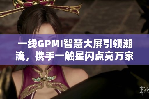 一线GPMI智慧大屏引领潮流，携手一触星闪点亮万家欢乐瞬间