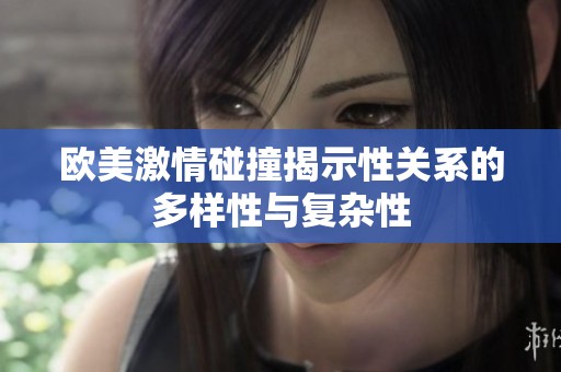 欧美激情碰撞揭示性关系的多样性与复杂性