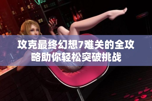 攻克最终幻想7难关的全攻略助你轻松突破挑战