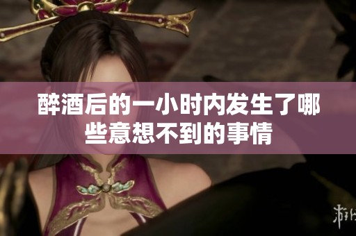 醉酒后的一小时内发生了哪些意想不到的事情