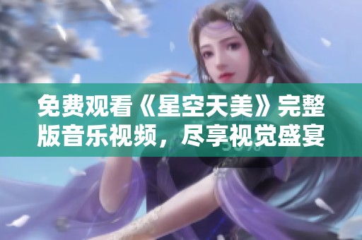 免费观看《星空天美》完整版音乐视频，尽享视觉盛宴