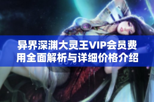 异界深渊大灵王VIP会员费用全面解析与详细价格介绍