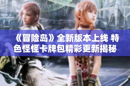 《冒险岛》全新版本上线 特色怪怪卡牌包精彩更新揭秘