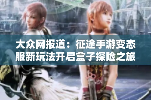 大众网报道：征途手游变态服新玩法开启盒子探险之旅