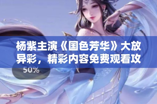 杨紫主演《国色芳华》大放异彩，精彩内容免费观看攻略分享