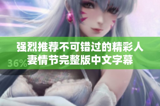 强烈推荐不可错过的精彩人妻情节完整版中文字幕