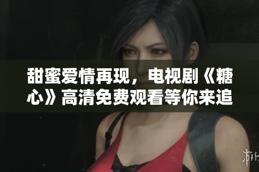 甜蜜爱情再现，电视剧《糖心》高清免费观看等你来追！
