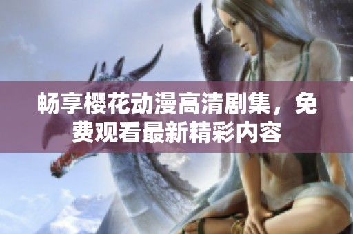 畅享樱花动漫高清剧集，免费观看最新精彩内容