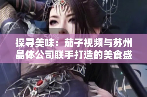 探寻美味：茄子视频与苏州晶体公司联手打造的美食盛宴！