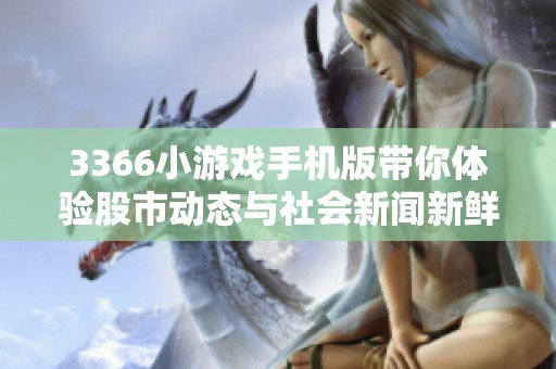 3366小游戏手机版带你体验股市动态与社会新闻新鲜资讯