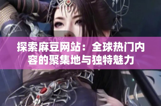 探索麻豆网站：全球热门内容的聚集地与独特魅力
