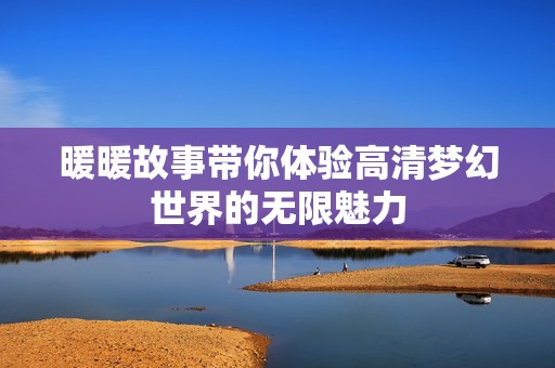 暖暖故事带你体验高清梦幻世界的无限魅力