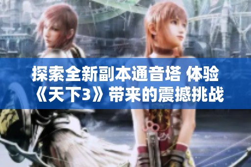 探索全新副本通音塔 体验《天下3》带来的震撼挑战与乐趣