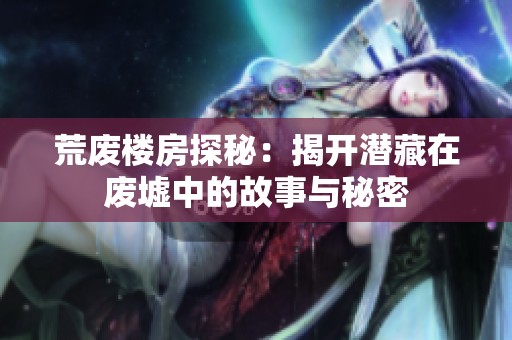 荒废楼房探秘：揭开潜藏在废墟中的故事与秘密