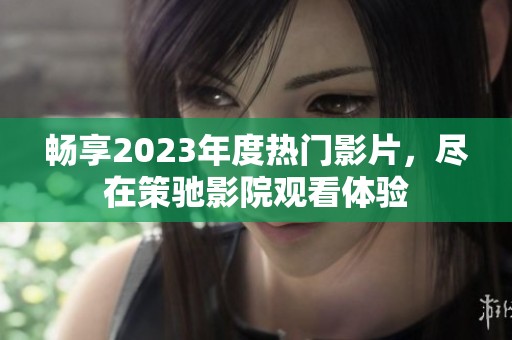 畅享2023年度热门影片，尽在策驰影院观看体验