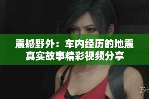 震撼野外：车内经历的地震真实故事精彩视频分享