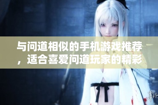 与问道相似的手机游戏推荐，适合喜爱问道玩家的精彩选择