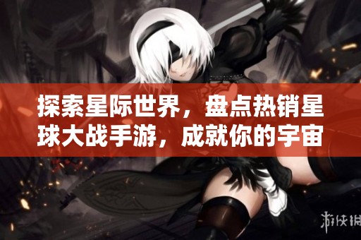 探索星际世界，盘点热销星球大战手游，成就你的宇宙霸主梦想