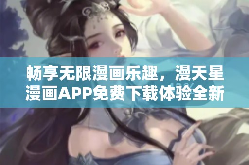 畅享无限漫画乐趣，漫天星漫画APP免费下载体验全新视觉盛宴