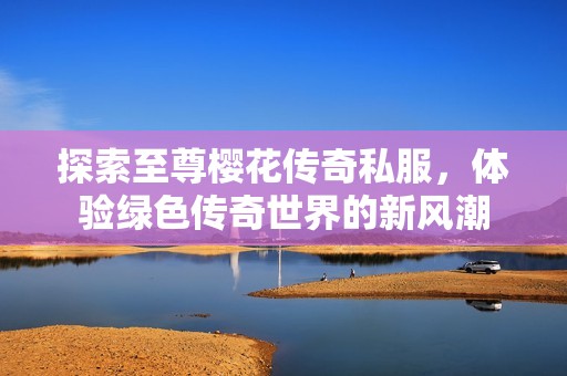 探索至尊樱花传奇私服，体验绿色传奇世界的新风潮