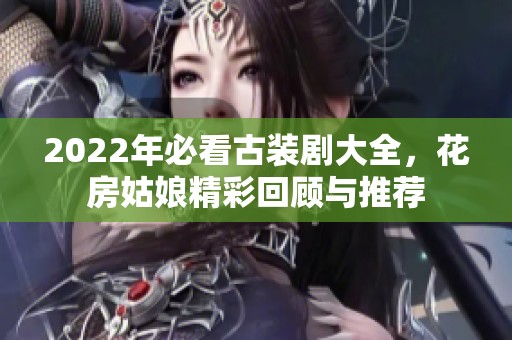 2022年必看古装剧大全，花房姑娘精彩回顾与推荐