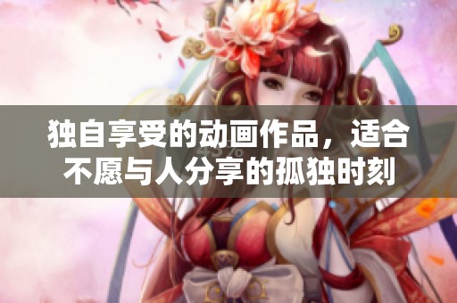 独自享受的动画作品，适合不愿与人分享的孤独时刻