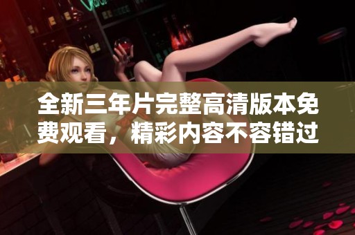 全新三年片完整高清版本免费观看，精彩内容不容错过！