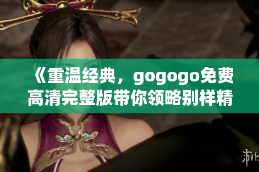 《重温经典，gogogo免费高清完整版带你领略别样精彩》