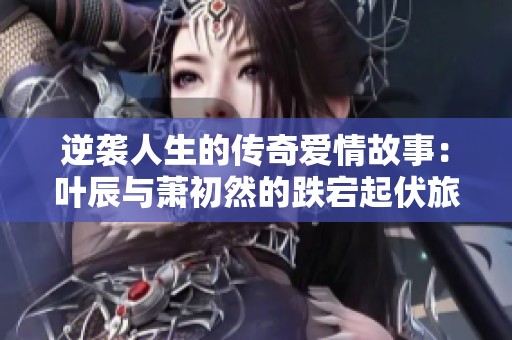 逆袭人生的传奇爱情故事：叶辰与萧初然的跌宕起伏旅程