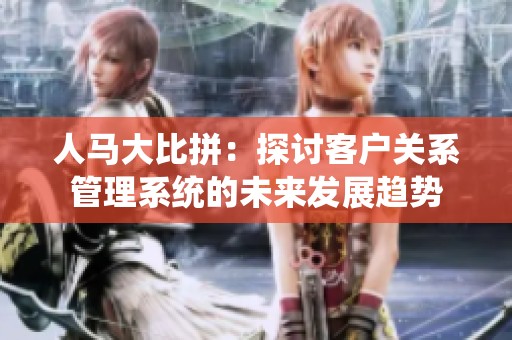 人马大比拼：探讨客户关系管理系统的未来发展趋势
