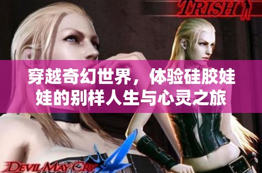 穿越奇幻世界，体验硅胶娃娃的别样人生与心灵之旅