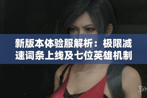新版本体验服解析：极限减速词条上线及七位英雄机制全面调整