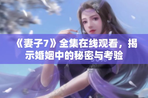 《妻子7》全集在线观看，揭示婚姻中的秘密与考验