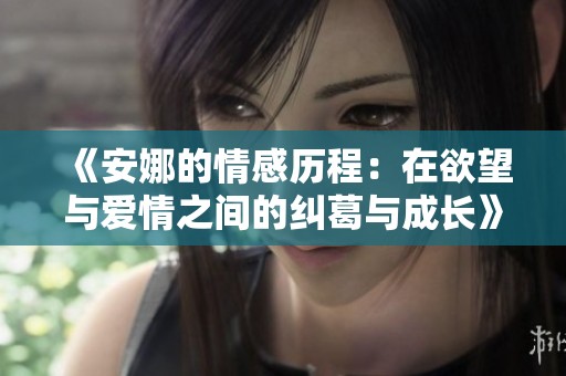 《安娜的情感历程：在欲望与爱情之间的纠葛与成长》