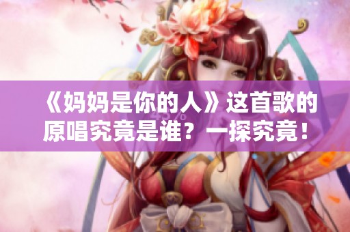 《妈妈是你的人》这首歌的原唱究竟是谁？一探究竟！