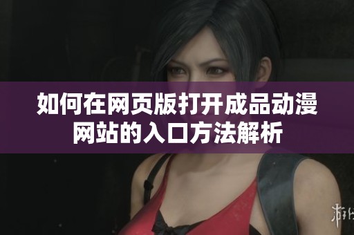 如何在网页版打开成品动漫网站的入口方法解析