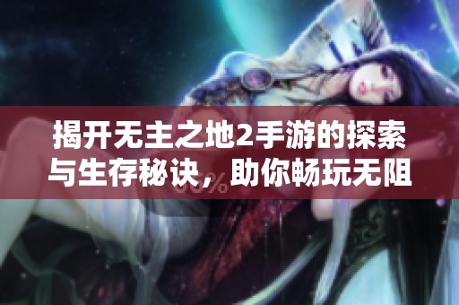 揭开无主之地2手游的探索与生存秘诀，助你畅玩无阻