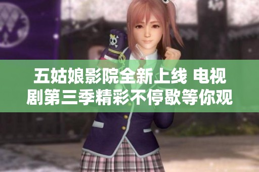 五姑娘影院全新上线 电视剧第三季精彩不停歇等你观看
