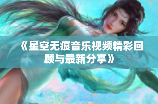 《星空无痕音乐视频精彩回顾与最新分享》